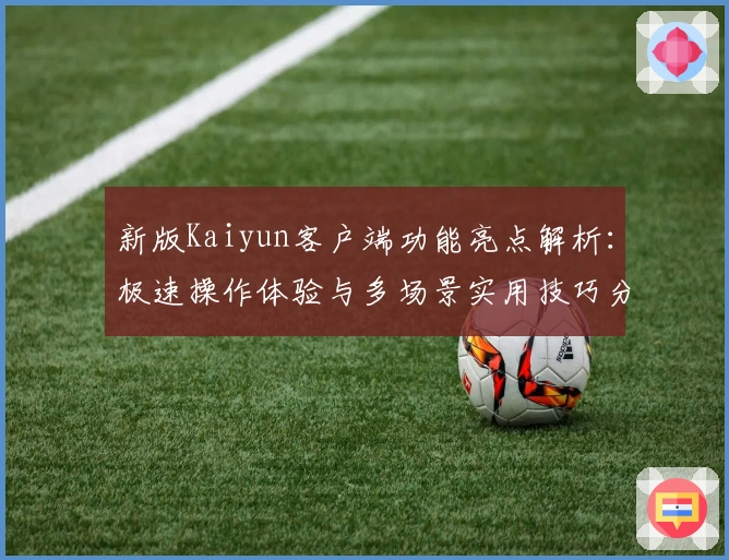 新版Kaiyun客户端功能亮点解析：极速操作体验与多场景实用技巧分享
