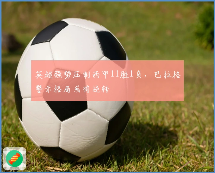 英超强势压制西甲11胜1负，巴拉格警示格局或将逆转