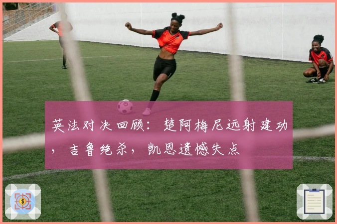 英法对决回顾：楚阿梅尼远射建功，吉鲁绝杀，凯恩遗憾失点