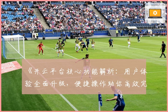 《开云平台核心功能解析：用户体验全面升级，便捷操作助你高效完成目标》