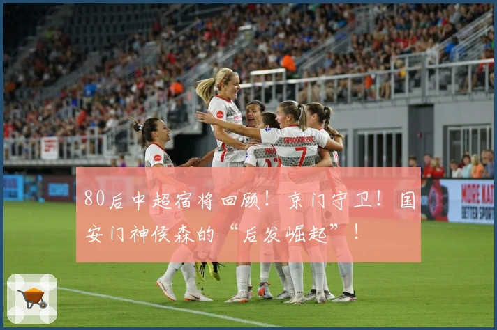 80后中超宿将回顾！京门守卫！国安门神侯森的“后发崛起”！