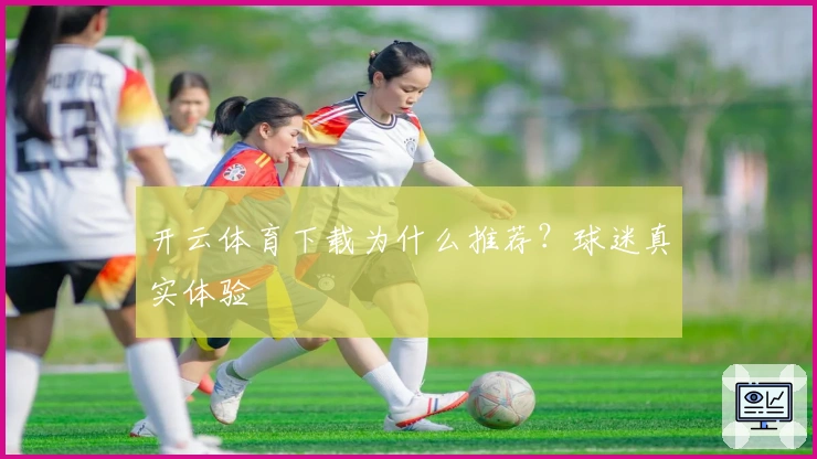 开云体育下载为什么推荐？球迷真实体验