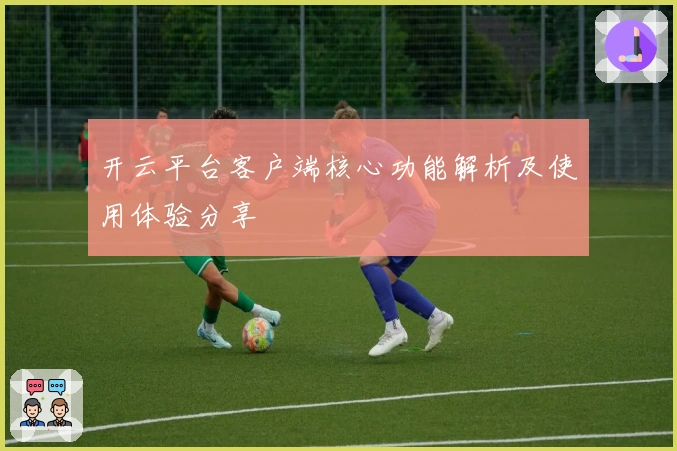 开云平台客户端核心功能解析及使用体验分享