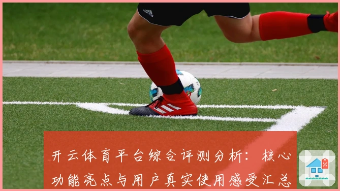 开云体育平台综合评测分析：核心功能亮点与用户真实使用感受汇总