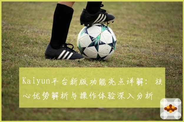 Kaiyun平台新版功能亮点详解：核心优势解析与操作体验深入分析