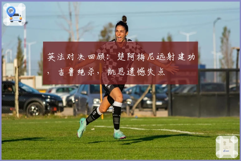 英法对决回顾：楚阿梅尼远射建功，吉鲁绝杀，凯恩遗憾失点