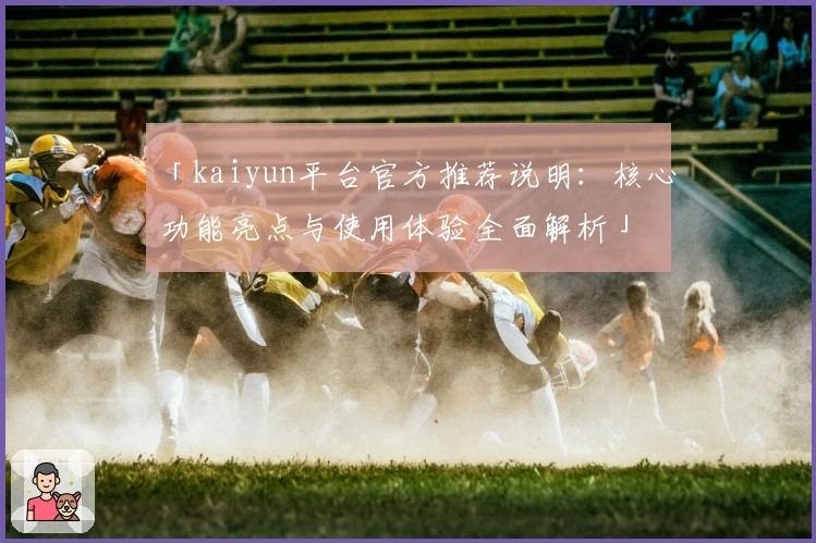 「kaiyun平台官方推荐说明：核心功能亮点与使用体验全面解析」