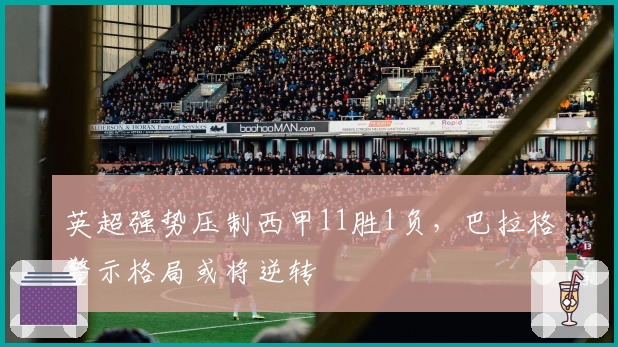 英超强势压制西甲11胜1负，巴拉格警示格局或将逆转