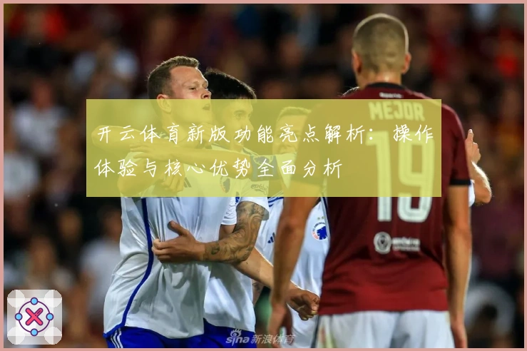 开云体育新版功能亮点解析：操作体验与核心优势全面分析