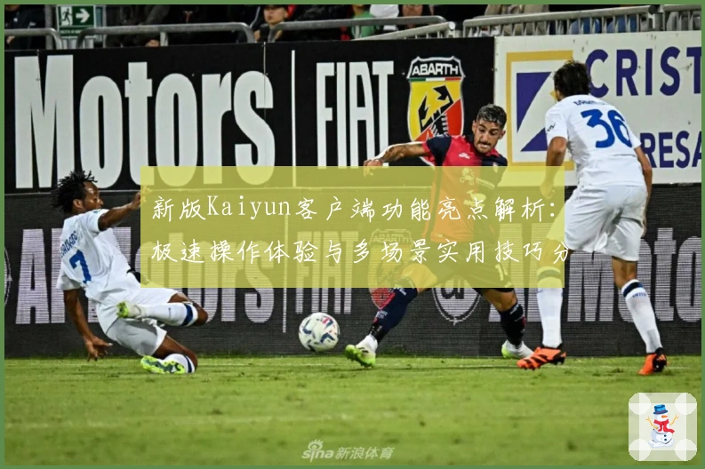 新版Kaiyun客户端功能亮点解析：极速操作体验与多场景实用技巧分享