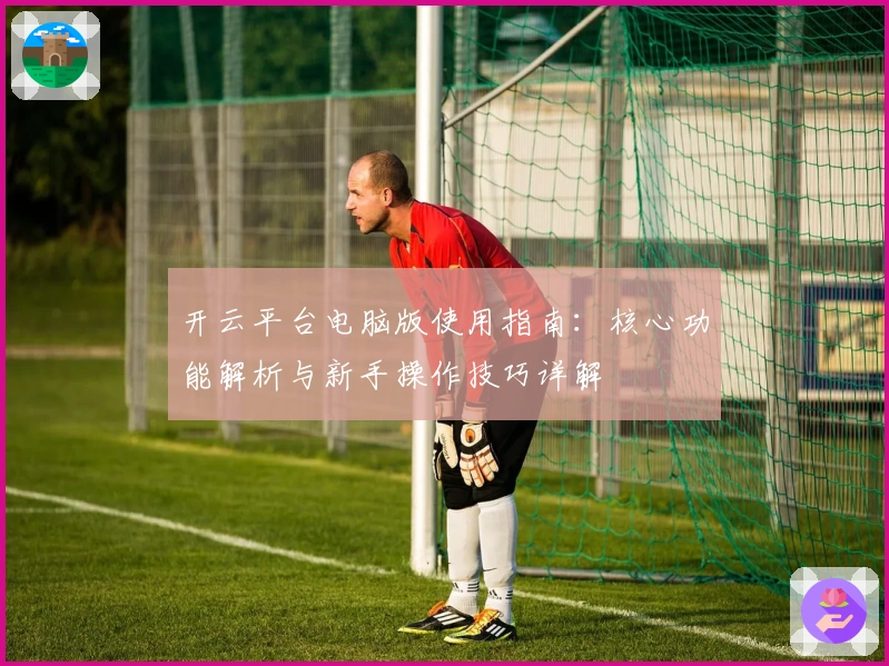 开云平台电脑版使用指南：核心功能解析与新手操作技巧详解
