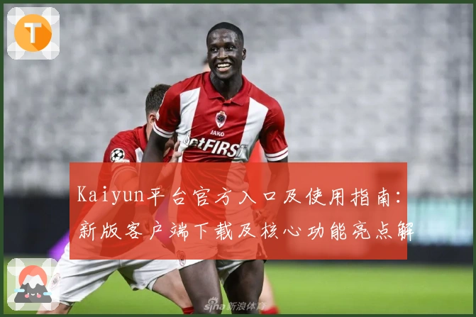 Kaiyun平台官方入口及使用指南：新版客户端下载及核心功能亮点解析