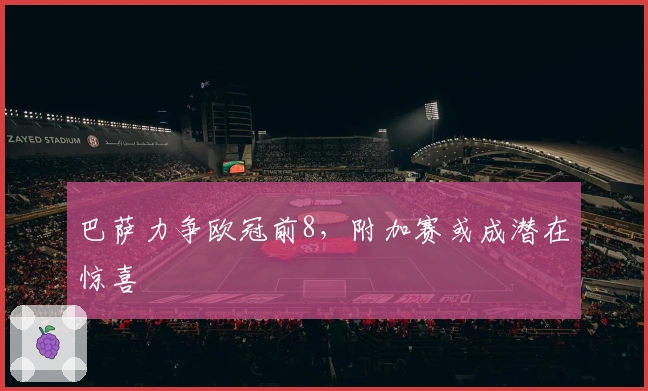 巴萨力争欧冠前8，附加赛或成潜在惊喜