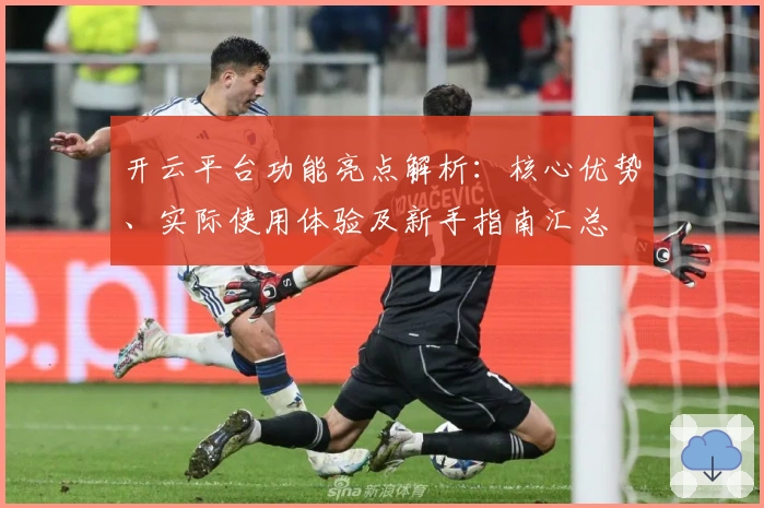开云平台功能亮点解析：核心优势、实际使用体验及新手指南汇总