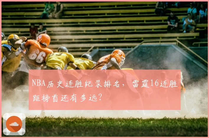 NBA历史连胜纪录排名，雷霆16连胜距榜首还有多远？