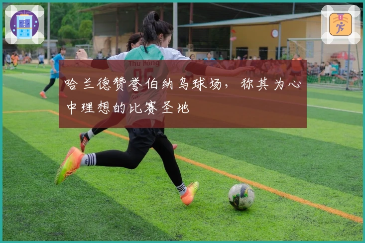 哈兰德赞誉伯纳乌球场，称其为心中理想的比赛圣地