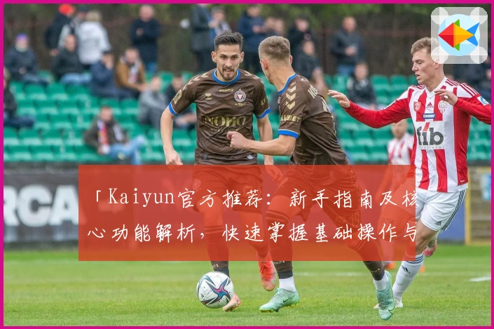 「Kaiyun官方推荐:新手指南及核心功能解析,快速掌握基础操作与实用技巧」