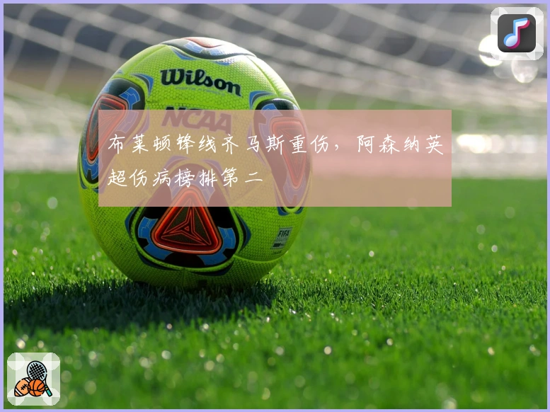 布莱顿锋线齐马斯重伤，阿森纳英超伤病榜排第二