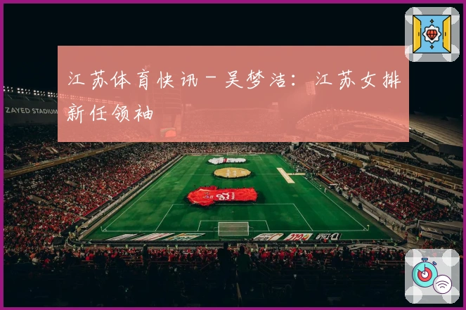 江苏体育快讯 - 吴梦洁：江苏女排新任领袖