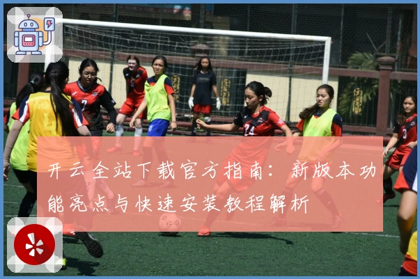 开云全站下载官方指南：新版本功能亮点与快速安装教程解析