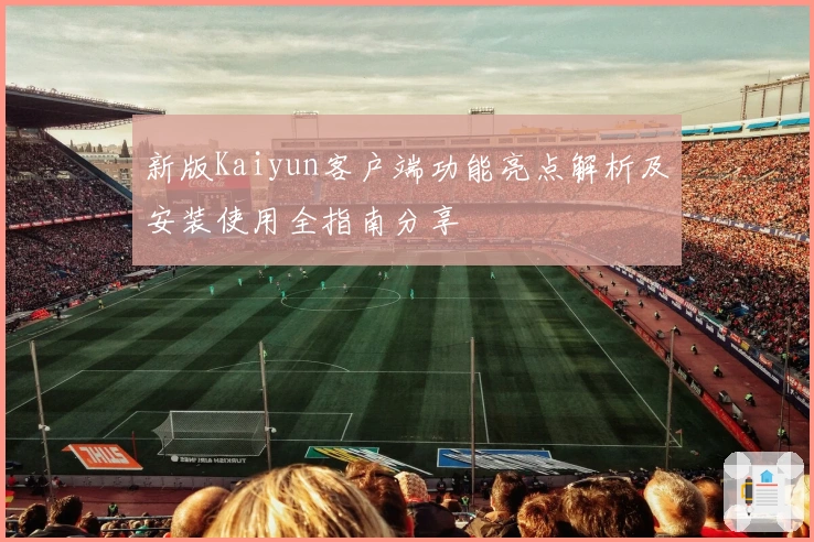新版Kaiyun客户端功能亮点解析及安装使用全指南分享