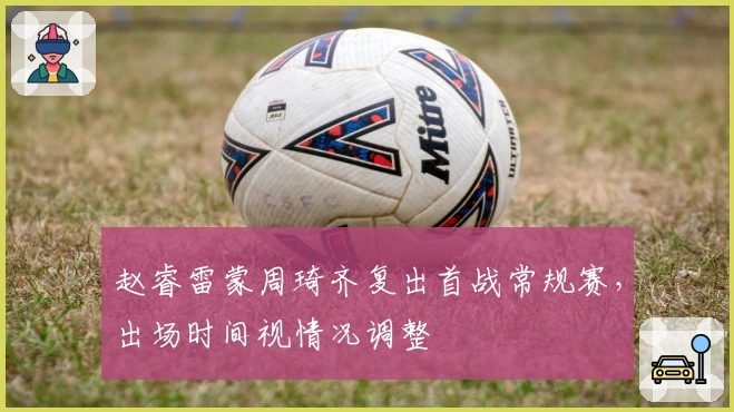 赵睿雷蒙周琦齐复出首战常规赛，出场时间视情况调整