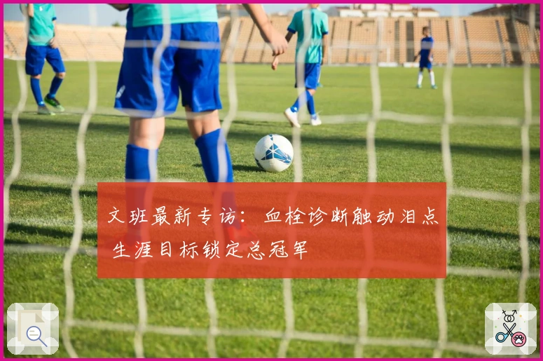 文班最新专访：血栓诊断触动泪点 生涯目标锁定总冠军