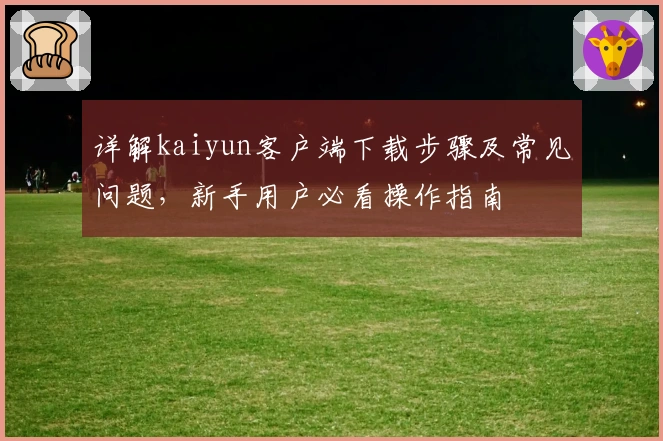 详解kaiyun客户端下载步骤及常见问题，新手用户必看操作指南