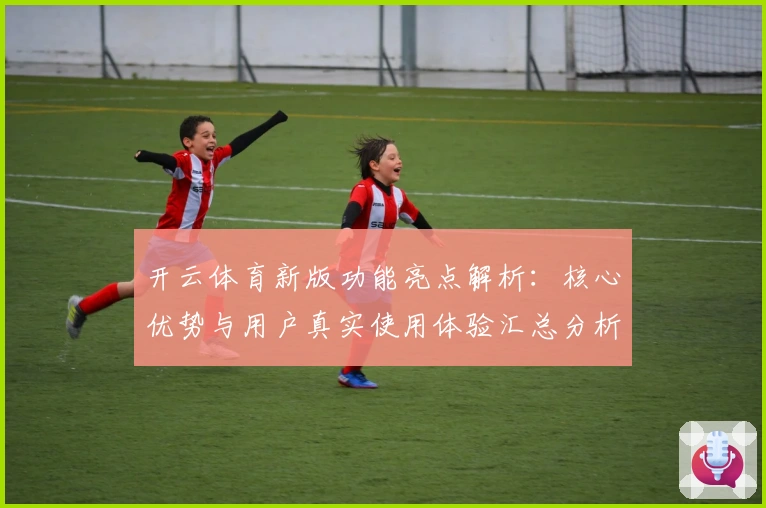 开云体育新版功能亮点解析:核心优势与用户真实使用体验汇总分析