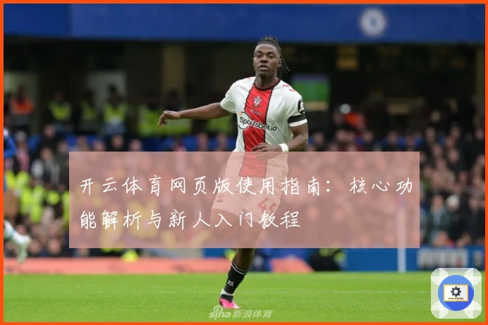 开云体育网页版使用指南：核心功能解析与新人入门教程
