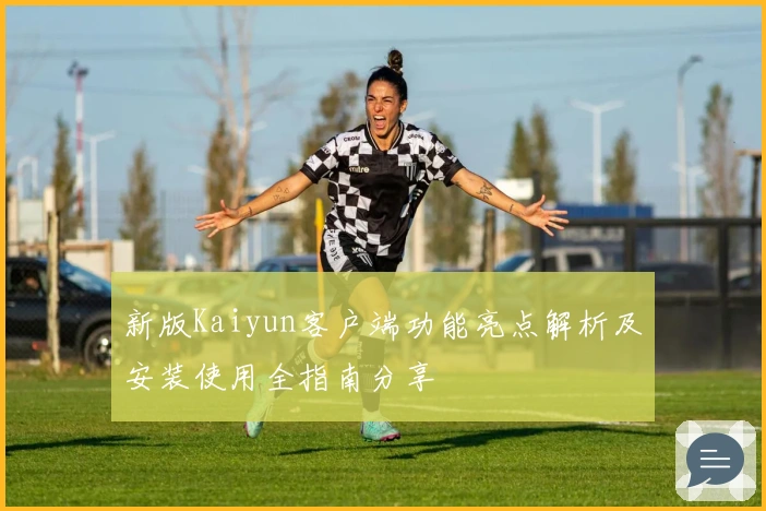 新版Kaiyun客户端功能亮点解析及安装使用全指南分享