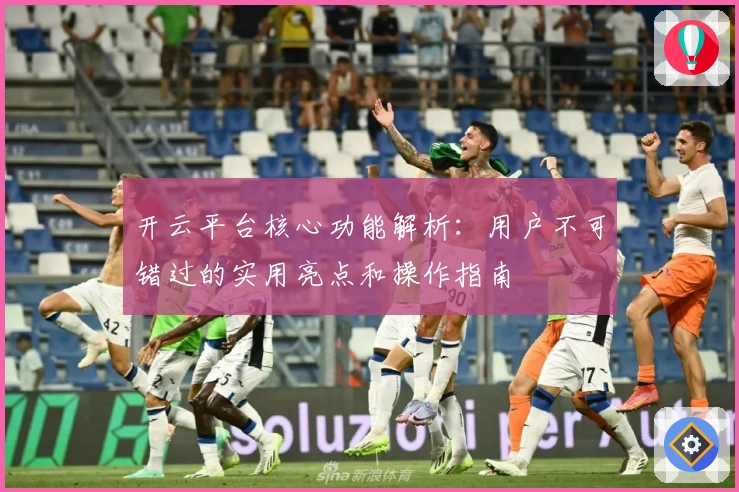 开云平台核心功能解析：用户不可错过的实用亮点和操作指南