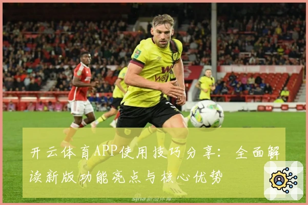 开云体育APP使用技巧分享：全面解读新版功能亮点与核心优势