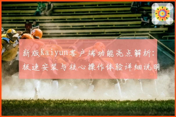 新版Kaiyun客户端功能亮点解析：极速安装与核心操作体验详细说明