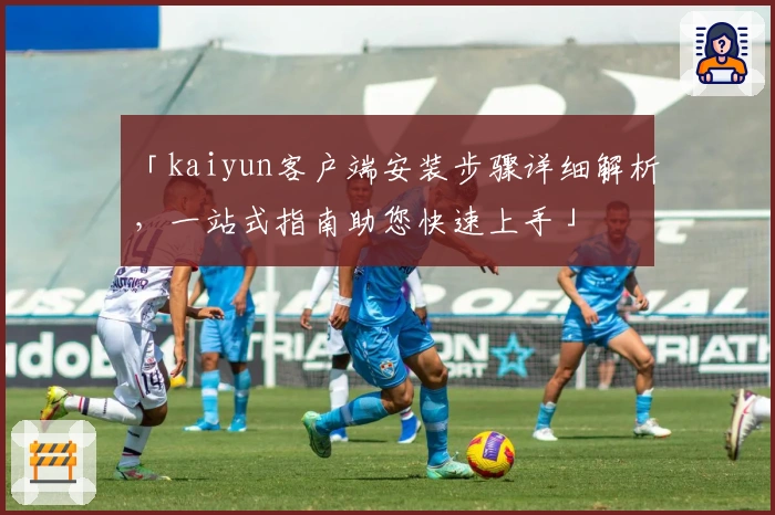 「kaiyun客户端安装步骤详细解析，一站式指南助您快速上手」