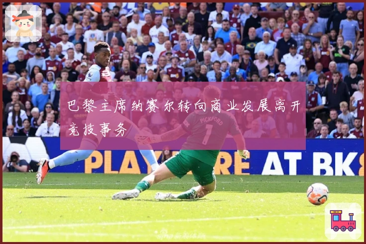 巴黎主席纳赛尔转向商业发展离开竞技事务