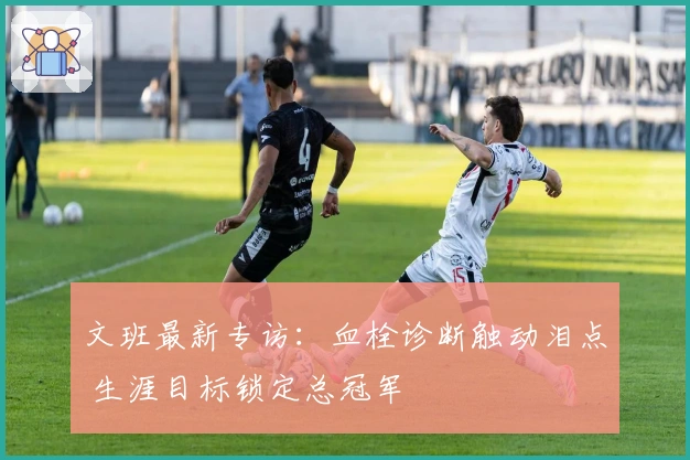 文班最新专访：血栓诊断触动泪点 生涯目标锁定总冠军