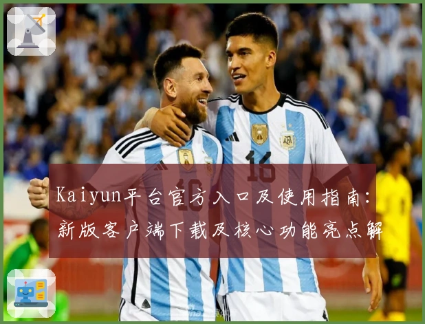 Kaiyun平台官方入口及使用指南:新版客户端下载及核心功能亮点解析