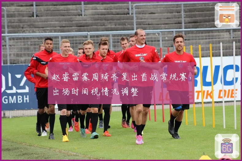 赵睿雷蒙周琦齐复出首战常规赛，出场时间视情况调整