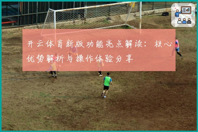 开云体育新版功能亮点解读：核心优势解析与操作体验分享