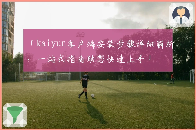 「kaiyun客户端安装步骤详细解析,一站式指南助您快速上手」