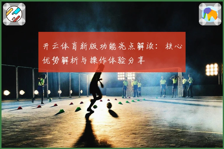 开云体育新版功能亮点解读：核心优势解析与操作体验分享