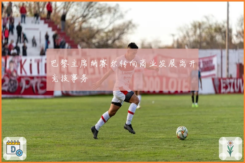 巴黎主席纳赛尔转向商业发展离开竞技事务