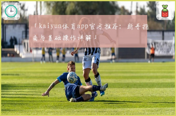 「kaiyun体育app官方推荐：新手指南与基础操作详解」