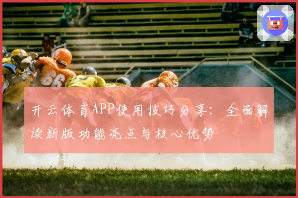 开云体育APP使用技巧分享:全面解读新版功能亮点与核心优势