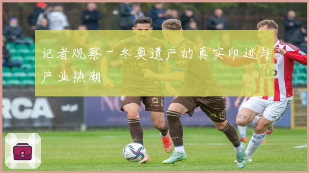 记者观察 - 冬奥遗产的真实印迹与产业热潮