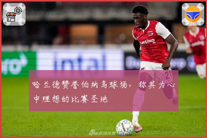 哈兰德赞誉伯纳乌球场，称其为心中理想的比赛圣地