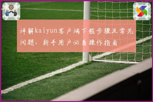 详解kaiyun客户端下载步骤及常见问题，新手用户必看操作指南